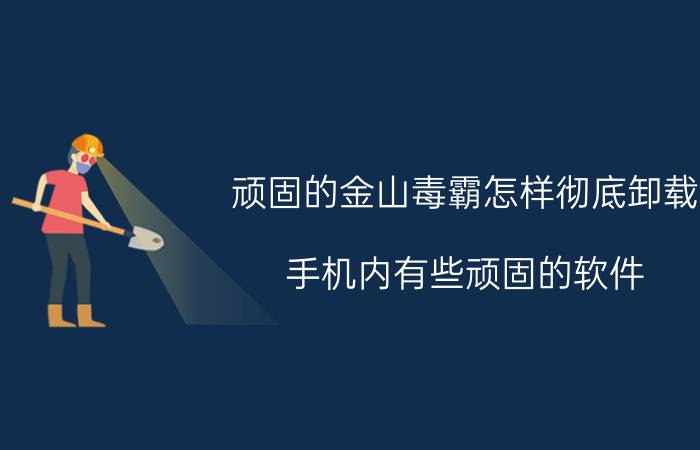 顽固的金山毒霸怎样彻底卸载 手机内有些顽固的软件，该怎么彻底删除？